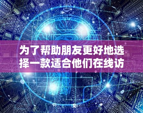 为了帮助朋友更好地选择一款适合他们在线访问的免费VPN服务,我们可以按照以下步骤进行推荐 为了帮助朋友更好地选择一款适合他们在线访问的免费VPN服务,我们可以按照以下步骤进行推荐