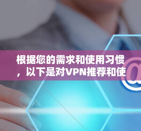 根据您的需求和使用习惯,以下是对VPN推荐和使用指南的详细步骤 根据您的需求和使用习惯,以下是对VPN推荐和使用指南的详细步骤