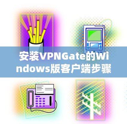 安装VPNGate的Windows版客户端步骤如下
