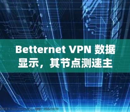 Betternet VPN 数据显示，其节点测速主要在2-4bps范围内，部分节点如227节点的测速仅为1-2bps，这可能与设备性能、网络带宽以及VPN服务器负载有关。以下是关于这些数据的详细分析