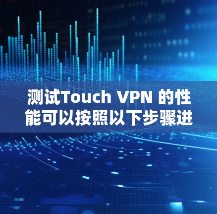 测试Touch VPN 的性能可以按照以下步骤进行 测试Touch VPN 的性能可以按照以下步骤进行