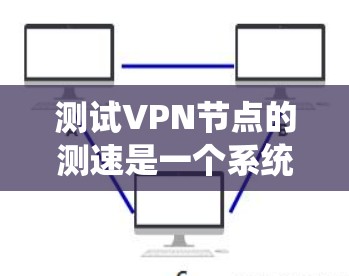测试VPN节点的测速是一个系统工程，涉及多个步骤，以下是一个结构化的指南，帮助您高效完成测试