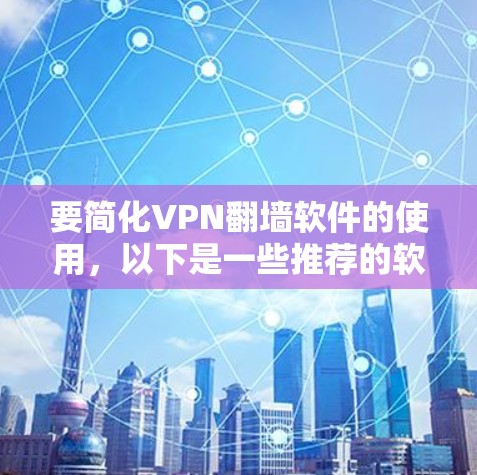 要简化VPN翻墙软件的使用，以下是一些推荐的软件和方法，帮助你快速连接到互联网