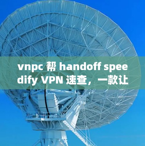 vnpc 帮 handoff speedify VPN 速查,一款让通信工程师轻松搞定VPN的全能工具 vnpc 帮 handoff speedify VPN 速查,一款让通信工程师轻松搞定VPN的全能工具