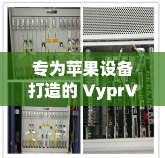 专为苹果设备打造的 VyprVPN 解决方案，iOS 工具的高效连接方式