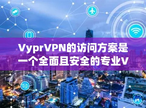 VyprVPN的访问方案是一个全面且安全的专业VPN服务，其核心在于加密技术和端口隔离，确保访问者只能在特定端口上进行，数据和设备的详细信息可以被查看，但不能直接下载。以下是对该服务的详细分析