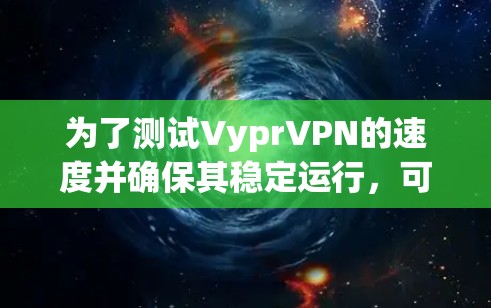 为了测试VyprVPN的速度并确保其稳定运行，可以按照以下步骤进行操作