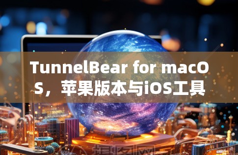 TunnelBear for macOS，苹果版本与iOS工具