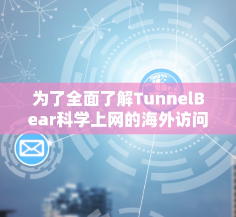 为了全面了解TunnelBear科学上网的海外访问情况，以下是整理的关键信息