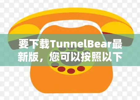 要下载TunnelBear最新版，您可以按照以下步骤操作