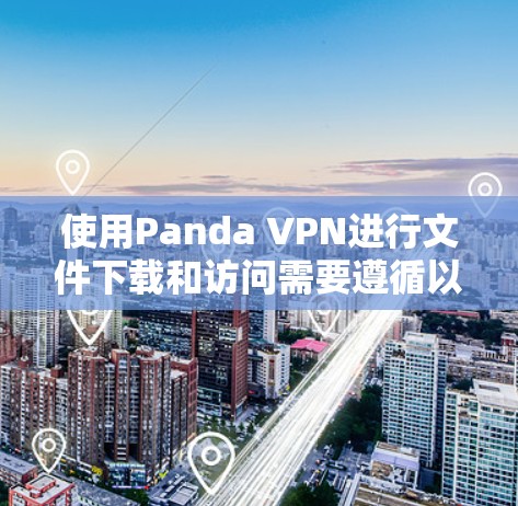 使用Panda VPN进行文件下载和访问需要遵循以下步骤和注意事项，以确保安全和正确性