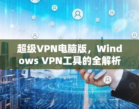 超级VPN电脑版,Windows VPN工具的全解析 超级VPN电脑版,Windows VPN工具的全解析