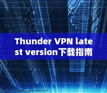 Thunder VPN latest version下载指南与使用技巧