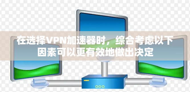在选择VPN加速器时，综合考虑以下因素可以更有效地做出决定