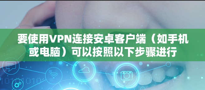 要使用VPN连接安卓客户端（如手机或电脑）可以按照以下步骤进行