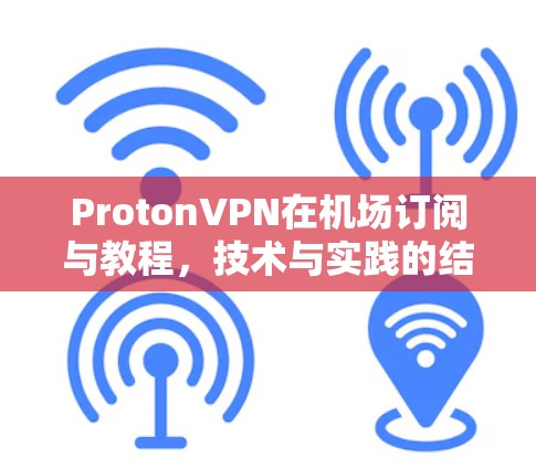 ProtonVPN在机场订阅与教程,技术与实践的结合 ProtonVPN在机场订阅与教程,技术与实践的结合