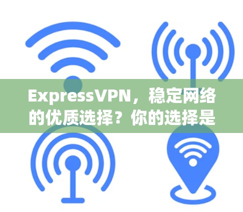 ExpressVPN,稳定网络的优质选择?你的选择是哪一家? ExpressVPN,稳定网络的优质选择?你的选择是哪一家?