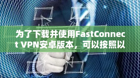 为了下载并使用FastConnect VPN安卓版本,可以按照以下步骤进行 为了下载并使用FastConnect VPN安卓版本,可以按照以下步骤进行