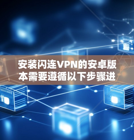安装闪连VPN的安卓版本需要遵循以下步骤进行