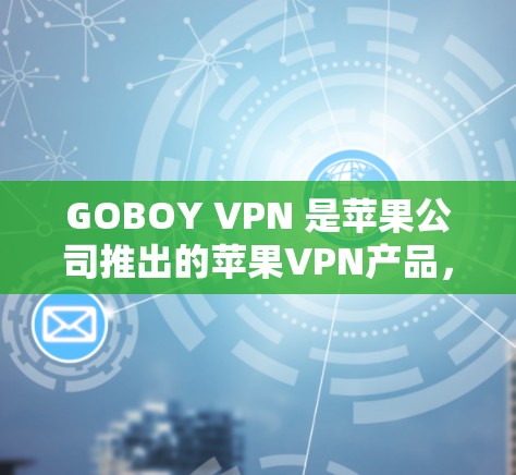 GOBOY VPN 是苹果公司推出的苹果VPN产品,旨在提供 secure 的网络访问体验。以下是对 GOBOY VPN 的详细介绍 GOBOY VPN 是苹果公司推出的苹果VPN产品,旨在提供 secure 的网络访问体验。以下是对 GOBOY VPN 的详细介绍