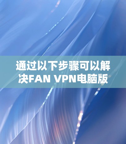通过以下步骤可以解决FAN VPN电脑版客户端的Windows端连接问题 通过以下步骤可以解决FAN VPN电脑版客户端的Windows端连接问题