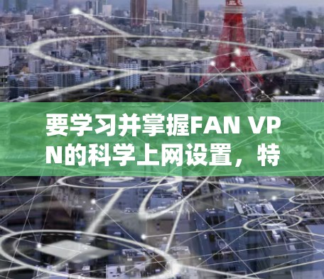 要学习并掌握FAN VPN的科学上网设置，特别是连接教程，可以按照以下步骤进行