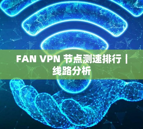 FAN VPN 节点测速排行｜线路分析