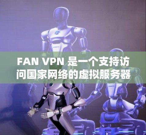 FAN VPN 是一个支持访问国家网络的虚拟服务器的VPN工具,适合用于VPN访问。以下是下载和使用 FAN VPN 的步骤 FAN VPN 是一个支持访问国家网络的虚拟服务器的VPN工具,适合用于VPN访问。以下是下载和使用 FAN VPN 的步骤