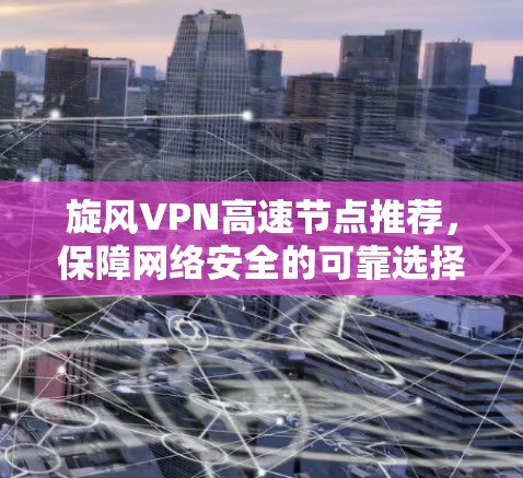 旋风VPN高速节点推荐，保障网络安全的可靠选择