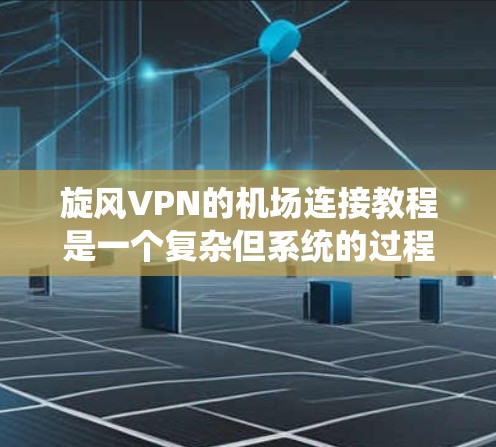 旋风VPN的机场连接教程是一个复杂但系统的过程，主要涉及以下几个步骤