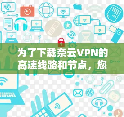为了下载奈云VPN的高速线路和节点,您可以按照以下步骤进行 为了下载奈云VPN的高速线路和节点,您可以按照以下步骤进行