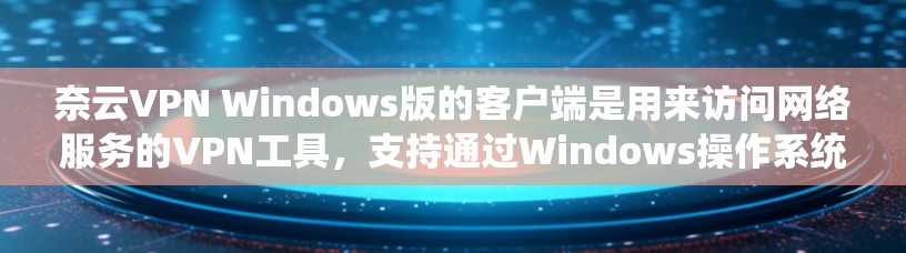 奈云VPN Windows版的客户端是用来访问网络服务的VPN工具，支持通过Windows操作系统进行配置和使用。以下是一些步骤和信息，帮助您在使用奈云VPN时顺利进行