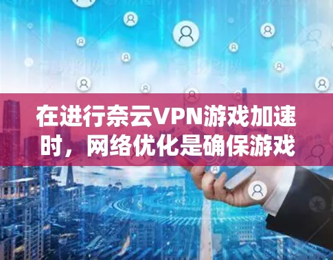 在进行奈云VPN游戏加速时,网络优化是确保游戏流畅的关键步骤。以下是一个系统化的指南,帮助您有效进行网络优化 在进行奈云VPN游戏加速时,网络优化是确保游戏流畅的关键步骤。以下是一个系统化的指南,帮助您有效进行网络优化