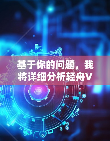 基于你的问题，我将详细分析轻舟VPN翻墙软件，并提供一个结构化的回答，帮助你做出最佳选择