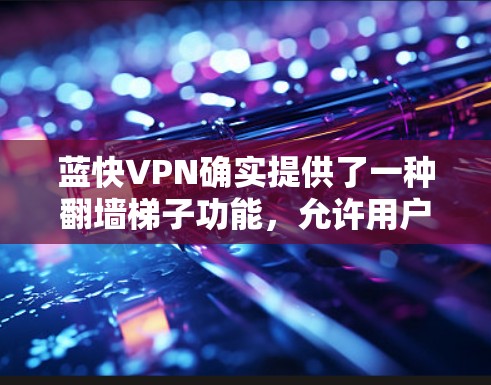 蓝快VPN确实提供了一种翻墙梯子功能，允许用户通过网络爬取其他网站以节省下载速度。这种功能主要针对的是那些需要快速访问其他网站的用户，而不是针对特定的网站。以下是对这一功能的详细说明