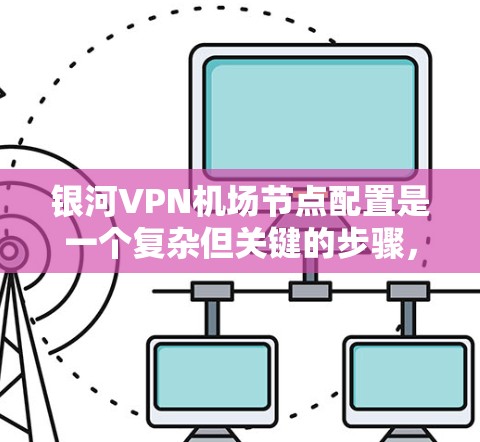银河VPN机场节点配置是一个复杂但关键的步骤，需要确保安全、可靠和兼容。以下是一个详细的教程指南，帮助您配置并安全地部署银河VPN机场节点