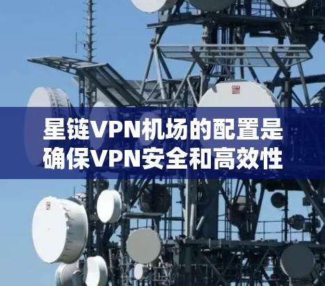 星链VPN机场的配置是确保VPN安全和高效性的关键步骤。以下是详细的配置指南