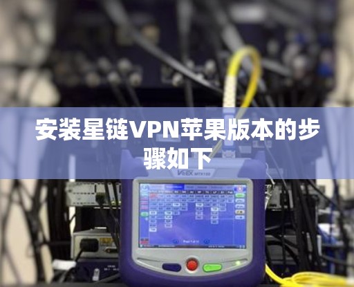 安装星链VPN苹果版本的步骤如下