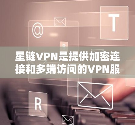 星链VPN是提供加密连接和多端访问的VPN服务，其加速线路包括星链VPN加速站，支持在线连接、软件加速、流量控制和流量过滤等功能。以下是详细的了解