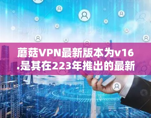 蘑菇VPN最新版本为v16.是其在223年推出的最新升级，旨在提供更稳定、功能增强的VPN服务。以下是关于这个版本的详细介绍