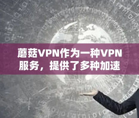 蘑菇VPN作为一种VPN服务，提供了多种加速体验，可以从免费试用、下载条件、连接速度、安全性等方面进行评估。以下是详细的分析