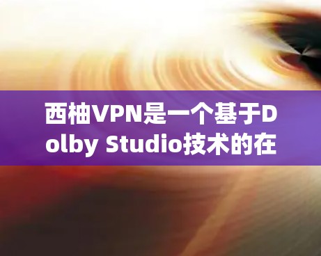 西柚VPN是一个基于Dolby Studio技术的在线VPN服务，旨在为用户提供安全、可靠的网络连接体验。以下是对西柚VPN的详细介绍