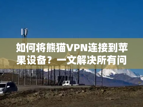如何将熊猫VPN连接到苹果设备？一文解决所有问题