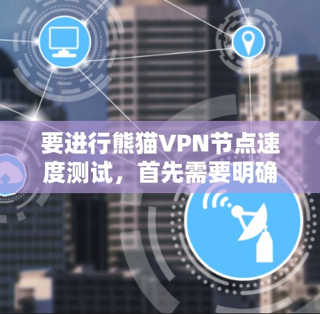 要进行熊猫VPN节点速度测试,首先需要明确熊猫VPN指的是什么。可能是指某个特定的VPN服务或平台。如果这是一个特定的VPN服务,测试方式可能与一般的VPN节点测试有所不同 要进行熊猫VPN节点速度测试,首先需要明确熊猫VPN指的是什么。可能是指某个特定的VPN服务或平台。如果这是一个特定的VPN服务,测试方式可能与一般的VPN节点测试有所不同