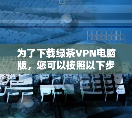 为了下载绿茶VPN电脑版，您可以按照以下步骤进行