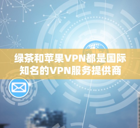 绿茶和苹果VPN都是国际知名的VPN服务提供商，但它们的特点和功能有所不同。以下是关于这两款工具的简单介绍