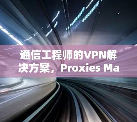 通信工程师的VPN解决方案,Proxies Master安卓的深度解析 通信工程师的VPN解决方案,Proxies Master安卓的深度解析