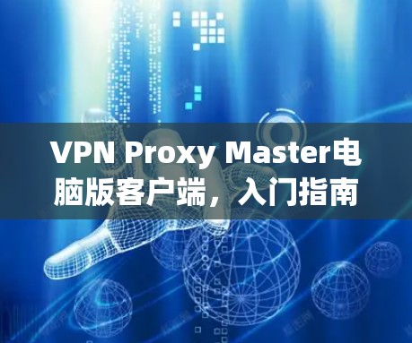 VPN Proxy Master电脑版客户端,入门指南与使用技巧 VPN Proxy Master电脑版客户端,入门指南与使用技巧