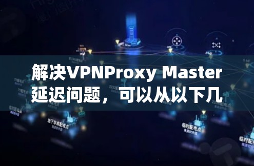 解决VPNProxy Master延迟问题，可以从以下几个方面入手