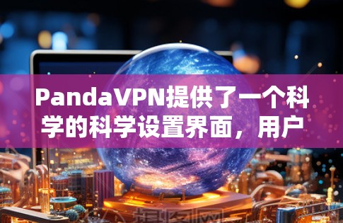 PandaVPN提供了一个科学的科学设置界面，用户可以根据需要设置科学上网设置。以下是一些常见且重要的科学设置步骤，这些设置有助于用户更好地控制PandaVPN的网络连接